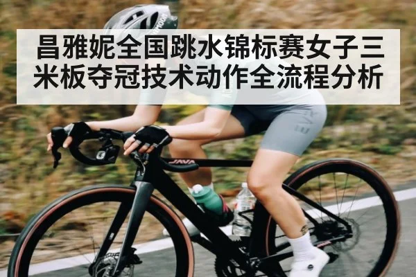 昌雅妮全国跳水锦标赛女子三米板夺冠技术动作全流程分析