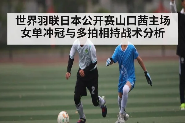 世界羽联日本公开赛山口茜主场女单冲冠与多拍相持战术分析