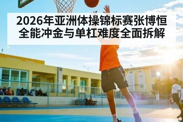 2026年亚洲体操锦标赛张博恒全能冲金与单杠难度全面拆解