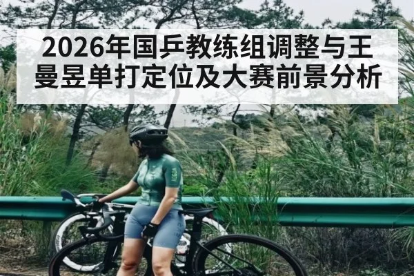 2026年国乒教练组调整与王曼昱单打定位及大赛前景分析