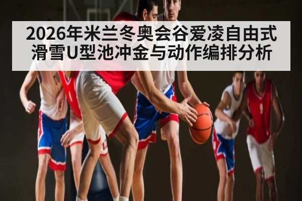 2026年米兰冬奥会谷爱凌自由式滑雪U型池冲金与动作编排分析