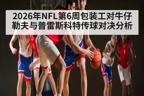 2026年NFL第6周包装工对牛仔勒夫与普雷斯科特传球对决分析