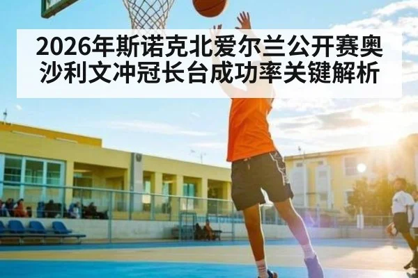 2026年斯诺克北爱尔兰公开赛奥沙利文冲冠长台成功率关键解析