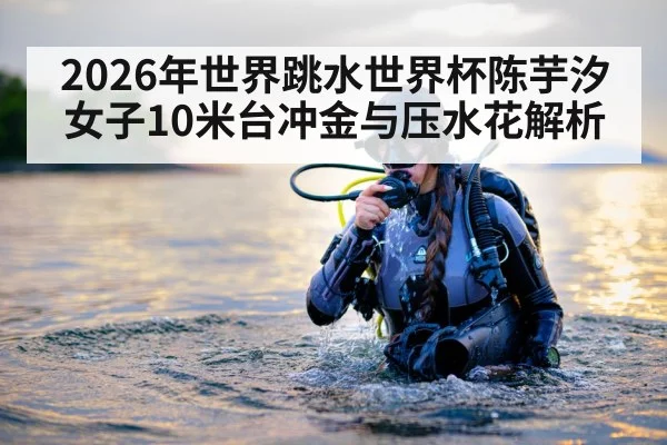 2026年世界跳水世界杯陈芋汐女子10米台冲金与压水花解析