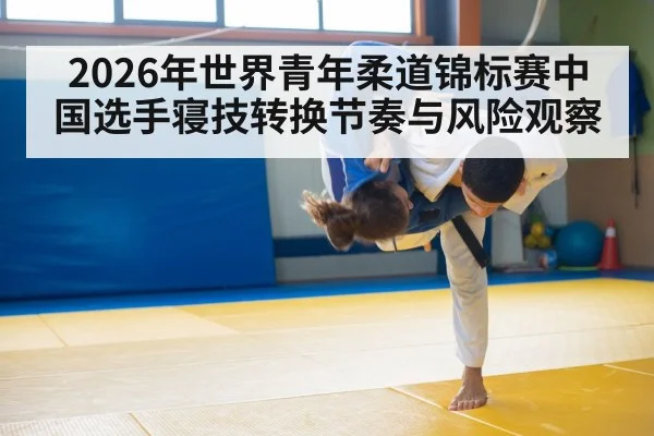 2026年世界青年柔道锦标赛中国选手寝技转换节奏与风险观察
